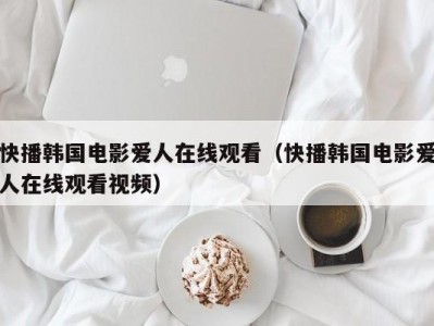 快播韩国电影爱人在线观看（快播韩国电影爱人在线观看视频）