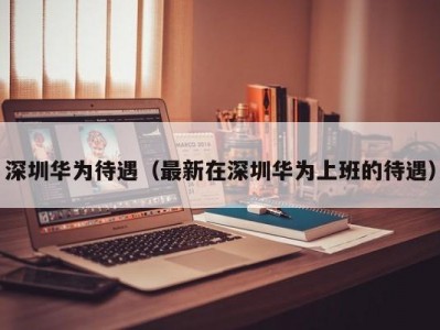 深圳华为待遇（最新在深圳华为上班的待遇）