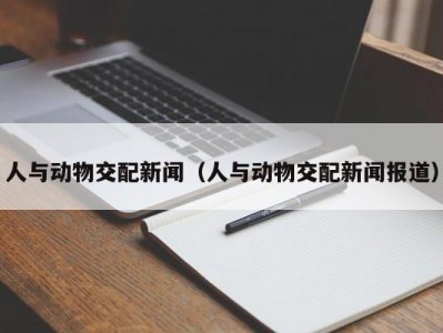人与动物交配新闻（人与动物交配新闻报道）