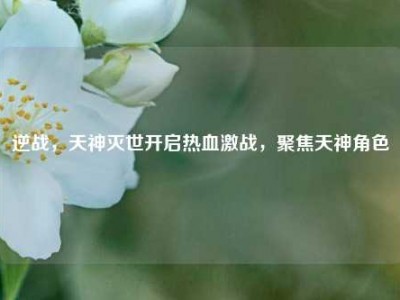逆战，天神灭世开启热血激战，聚焦天神角色
