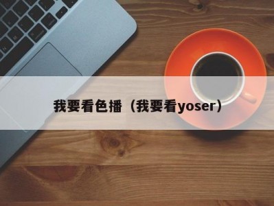 我要看色播（我要看yoser）