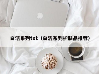 白洁系列txt（白洁系列护肤品推荐）
