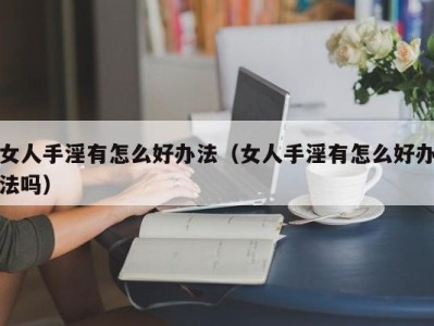 女人手淫有怎么好办法（女人手淫有怎么好办法吗）