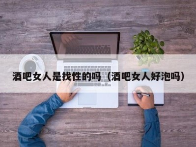 酒吧女人是找性的吗（酒吧女人好泡吗）