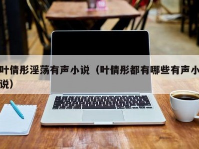 叶倩彤淫荡有声小说（叶倩彤都有哪些有声小说）