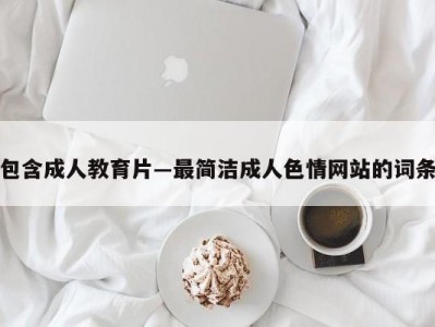 包含成人教育片―最简洁成人色情网站的词条