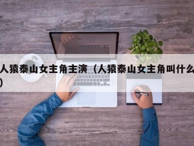 人猿泰山女主角主演（人猿泰山女主角叫什么）