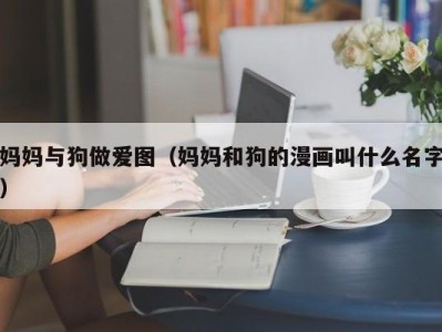 妈妈与狗做爱图（妈妈和狗的漫画叫什么名字）