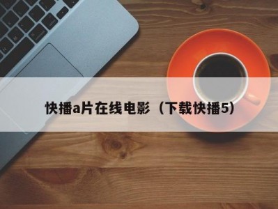 快播a片在线电影（下载快播5）