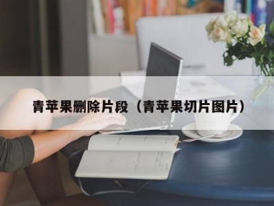 青苹果删除片段（青苹果切片图片）