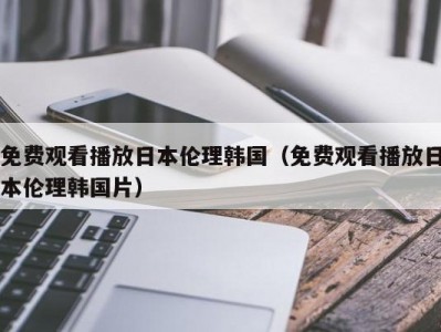 免费观看播放日本伦理韩国（免费观看播放日本伦理韩国片）