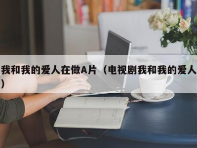 我和我的爱人在做A片（电视剧我和我的爱人）