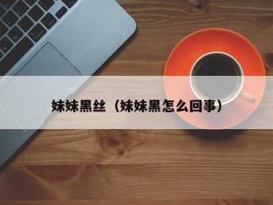 妹妹黑丝（妹妹黑怎么回事）
