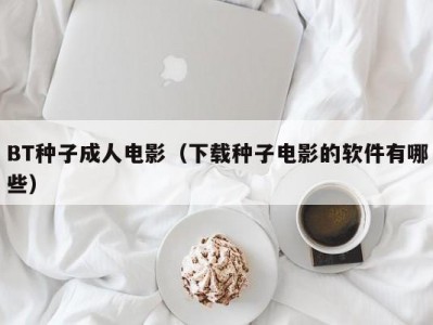 BT种子成人电影（下载种子电影的软件有哪些）