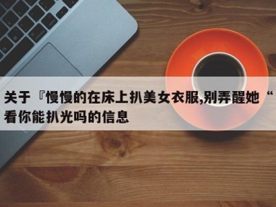 关于『慢慢的在床上扒美女衣服,别弄醒她“看你能扒光吗的信息