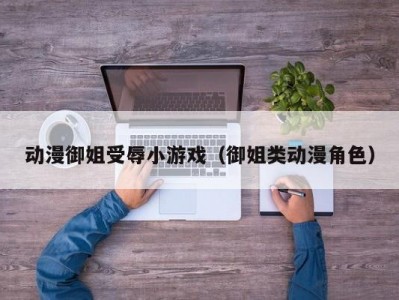 动漫御姐受辱小游戏（御姐类动漫角色）