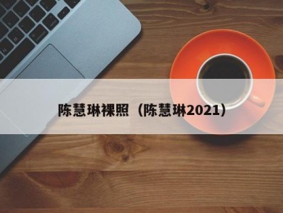 陈慧琳裸照（陈慧琳2021）