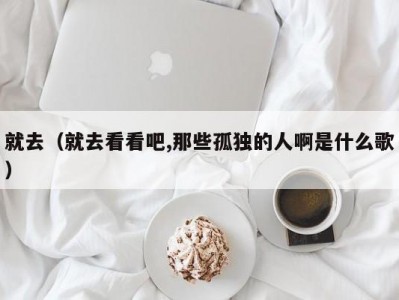 就去（就去看看吧,那些孤独的人啊是什么歌）