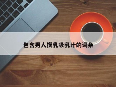 包含男人摸乳吸乳汁的词条