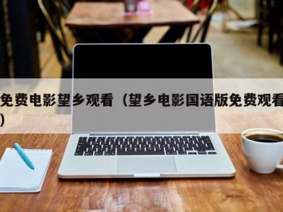 免费电影望乡观看（望乡电影国语版免费观看）