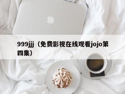 999jjj（免费影视在线观看jojo第四集）