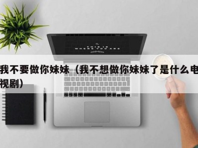 我不要做你妹妹（我不想做你妹妹了是什么电视剧）