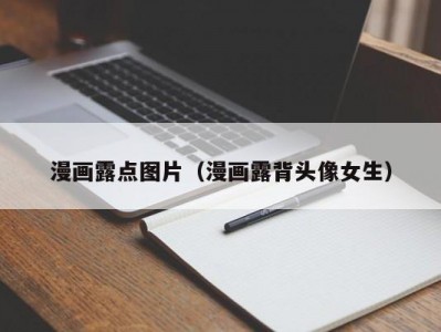 漫画露点图片（漫画露背头像女生）