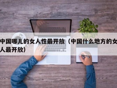 中国哪儿的女人性最开放（中国什么地方的女人最开放）