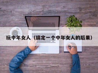 玩中年女人（搞定一个中年女人的后果）