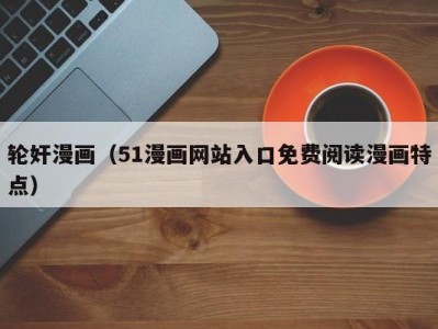 轮奸漫画（51漫画网站入口免费阅读漫画特点）