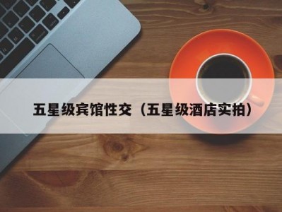五星级宾馆性交（五星级酒店实拍）