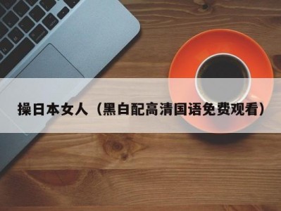 操日本女人（黑白配高清国语免费观看）
