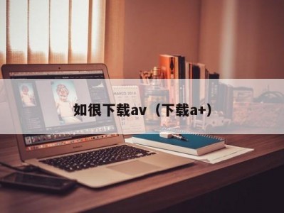 如很下载av（下载a+）