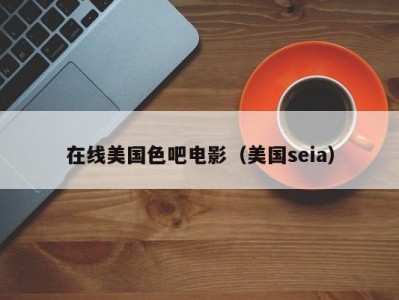 在线美国色吧电影（美国seia）