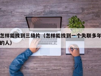 怎样能找到三级片（怎样能找到一个失联多年的人）