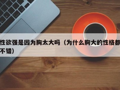 性欲强是因为胸太大吗（为什么胸大的性格都不错）