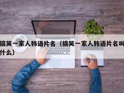 搞笑一家人韩语片名（搞笑一家人韩语片名叫什么）
