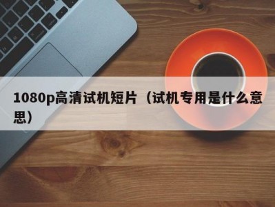 1080p高清试机短片（试机专用是什么意思）