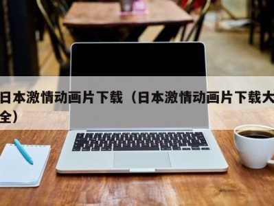 日本激情动画片下载（日本激情动画片下载大全）