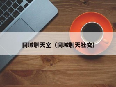 同城聊天室（同城聊天社交）