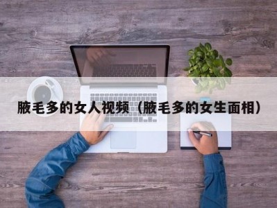 腋毛多的女人视频（腋毛多的女生面相）