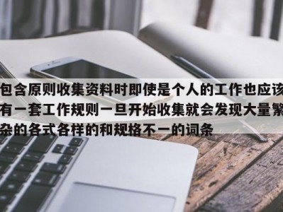 包含原则收集资料时即使是个人的工作也应该有一套工作规则一旦开始收集就会发现大量繁杂的各式各样的和规格不一的词条