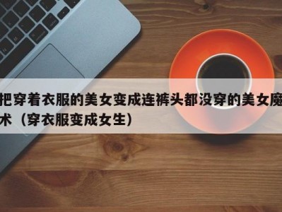 把穿着衣服的美女变成连裤头都没穿的美女魔术（穿衣服变成女生）