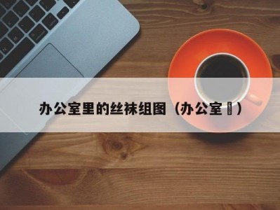 办公室里的丝袜组图（办公室枱）