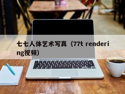 七七人体艺术写真（77t rendering视频）