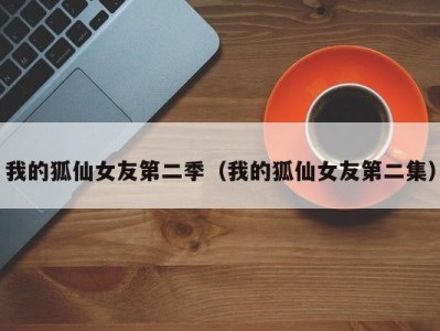 我的狐仙女友第二季（我的狐仙女友第二集）