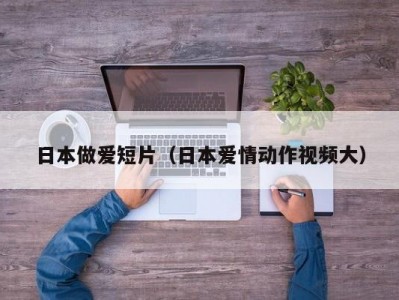 日本做爱短片（日本爱情动作视频大）