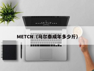 METCN（马尔泰成年多少斤）