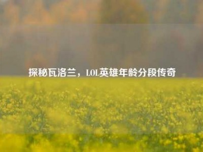 探秘瓦洛兰，LOL英雄年龄分段传奇
