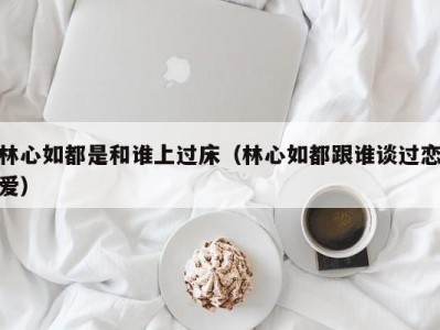 林心如都是和谁上过床（林心如都跟谁谈过恋爱）